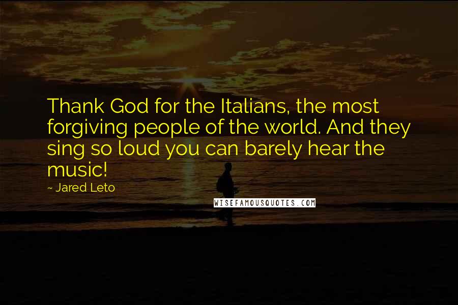Jared Leto Quotes: Thank God for the Italians, the most forgiving people of the world. And they sing so loud you can barely hear the music!