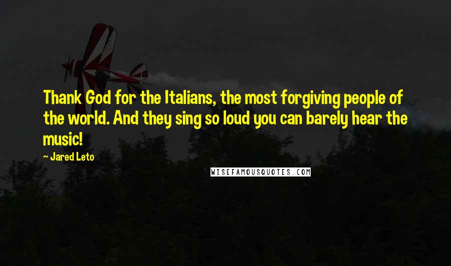 Jared Leto Quotes: Thank God for the Italians, the most forgiving people of the world. And they sing so loud you can barely hear the music!