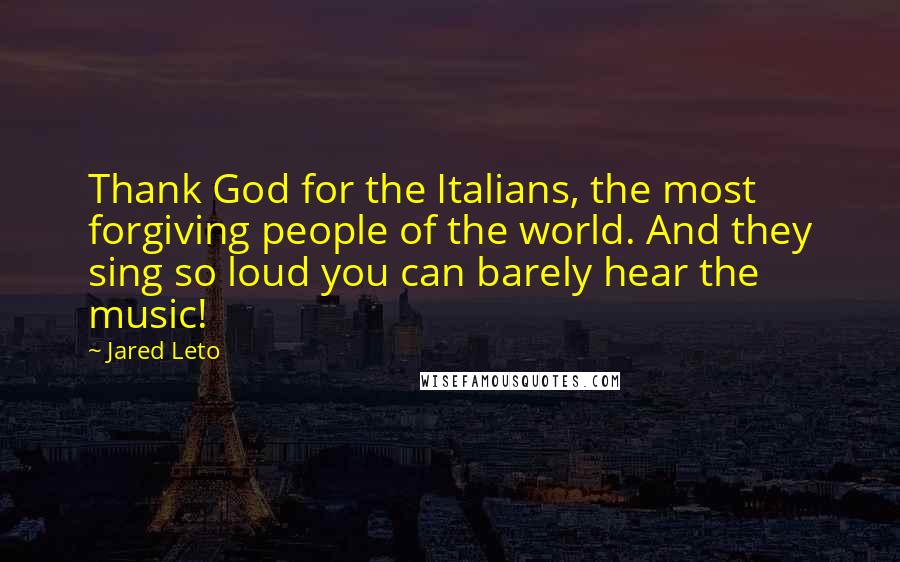 Jared Leto Quotes: Thank God for the Italians, the most forgiving people of the world. And they sing so loud you can barely hear the music!