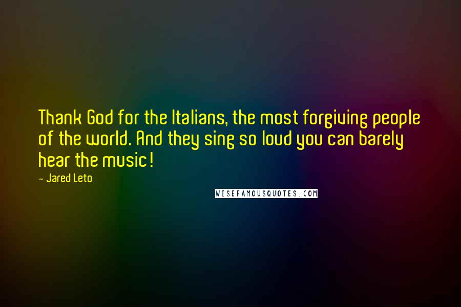 Jared Leto Quotes: Thank God for the Italians, the most forgiving people of the world. And they sing so loud you can barely hear the music!