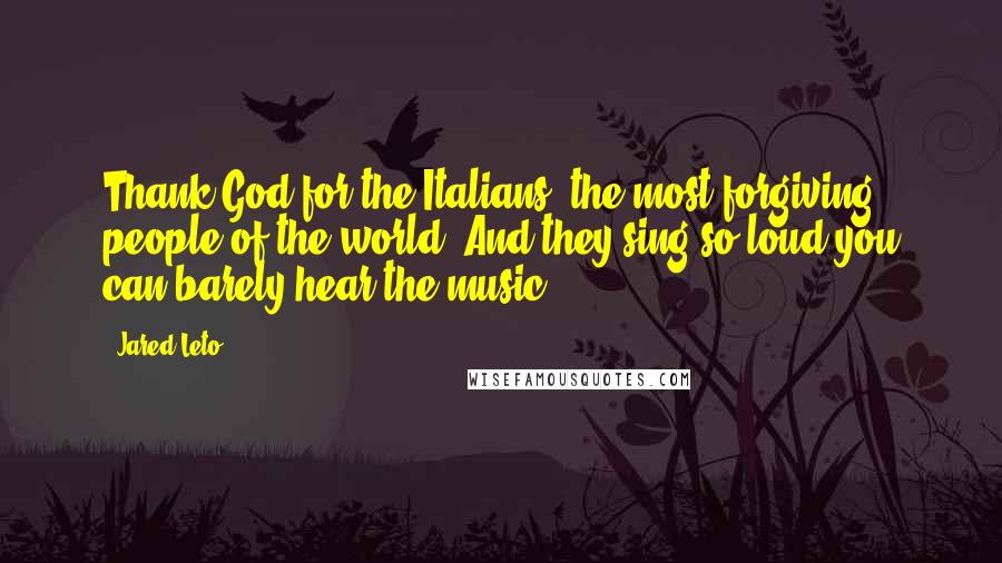 Jared Leto Quotes: Thank God for the Italians, the most forgiving people of the world. And they sing so loud you can barely hear the music!