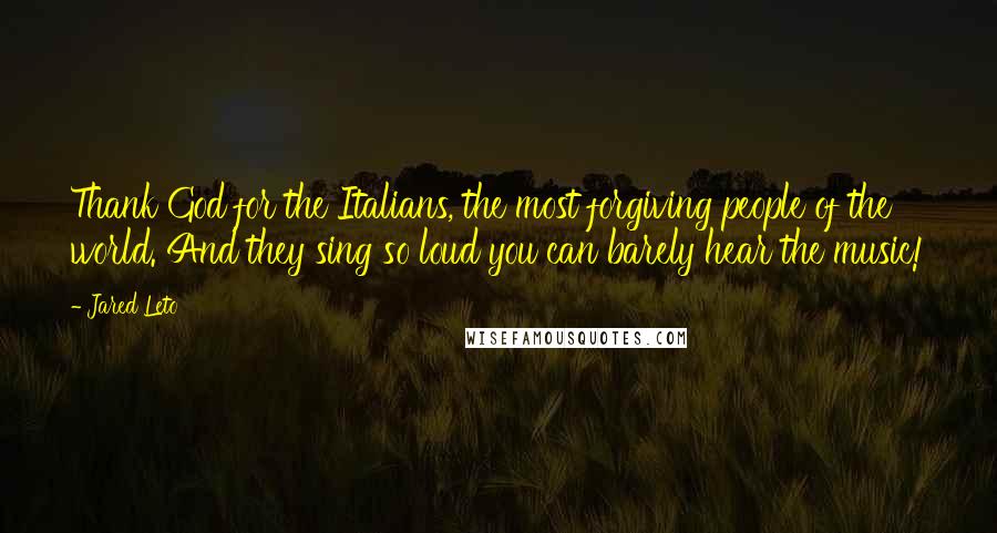 Jared Leto Quotes: Thank God for the Italians, the most forgiving people of the world. And they sing so loud you can barely hear the music!