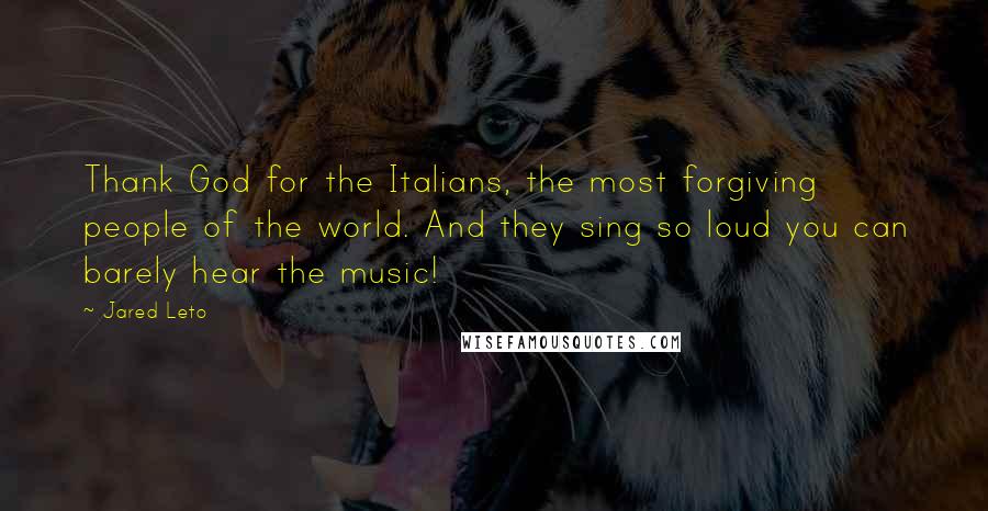 Jared Leto Quotes: Thank God for the Italians, the most forgiving people of the world. And they sing so loud you can barely hear the music!