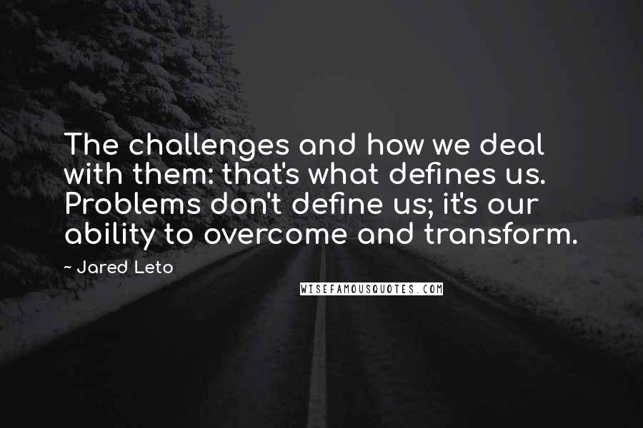 Jared Leto Quotes: The challenges and how we deal with them: that's what defines us. Problems don't define us; it's our ability to overcome and transform.