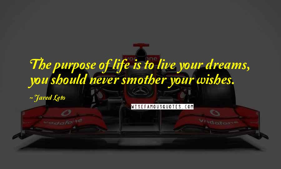 Jared Leto Quotes: The purpose of life is to live your dreams, you should never smother your wishes.