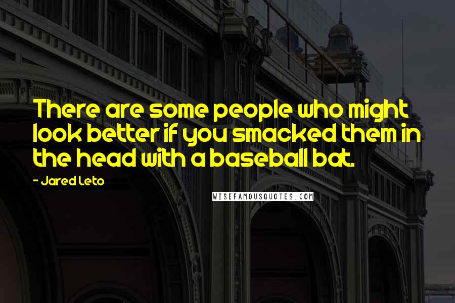 Jared Leto Quotes: There are some people who might look better if you smacked them in the head with a baseball bat.