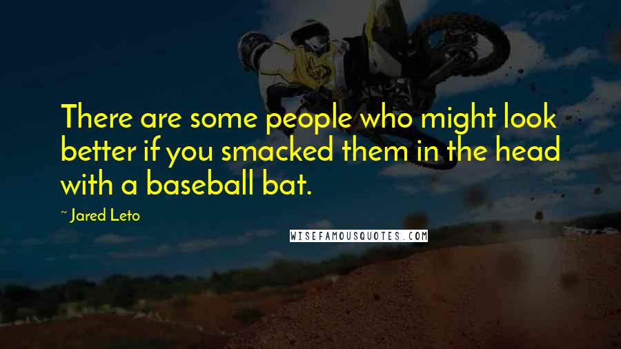 Jared Leto Quotes: There are some people who might look better if you smacked them in the head with a baseball bat.