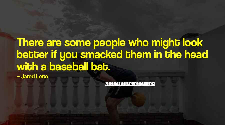 Jared Leto Quotes: There are some people who might look better if you smacked them in the head with a baseball bat.