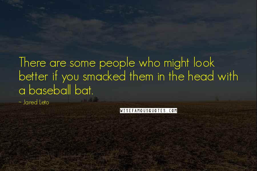 Jared Leto Quotes: There are some people who might look better if you smacked them in the head with a baseball bat.