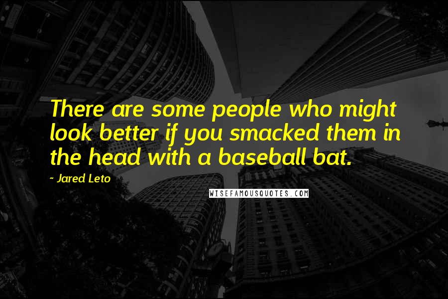 Jared Leto Quotes: There are some people who might look better if you smacked them in the head with a baseball bat.