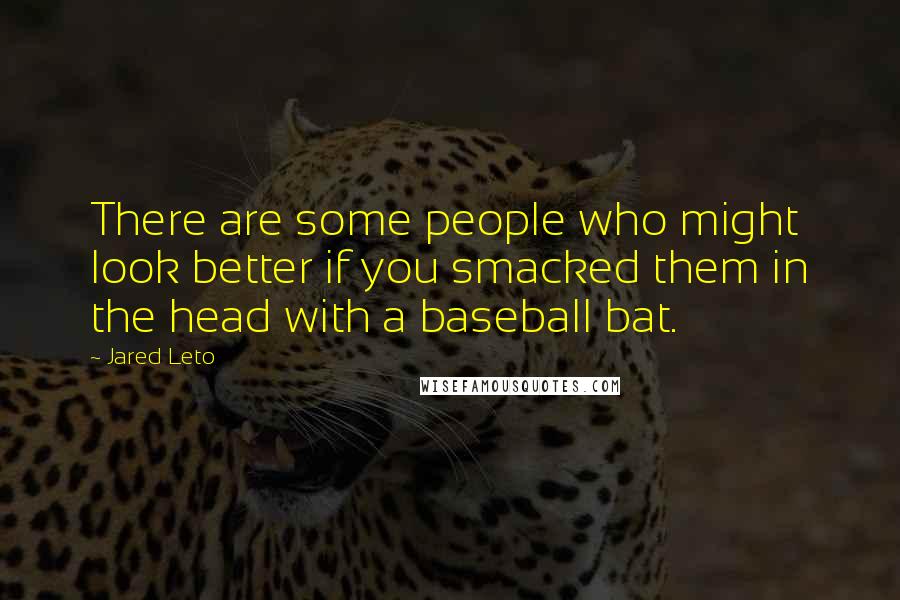 Jared Leto Quotes: There are some people who might look better if you smacked them in the head with a baseball bat.