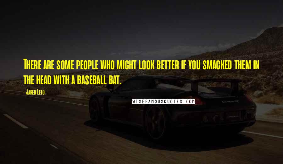 Jared Leto Quotes: There are some people who might look better if you smacked them in the head with a baseball bat.