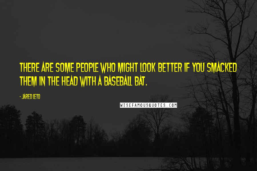 Jared Leto Quotes: There are some people who might look better if you smacked them in the head with a baseball bat.