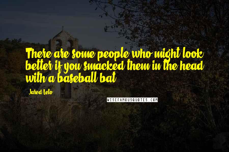 Jared Leto Quotes: There are some people who might look better if you smacked them in the head with a baseball bat.