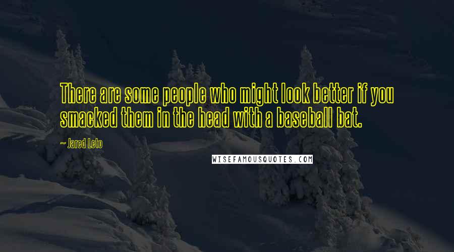 Jared Leto Quotes: There are some people who might look better if you smacked them in the head with a baseball bat.