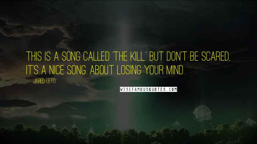 Jared Leto Quotes: This is a song called 'The Kill.' But don't be scared, it's a nice song. About losing your mind.