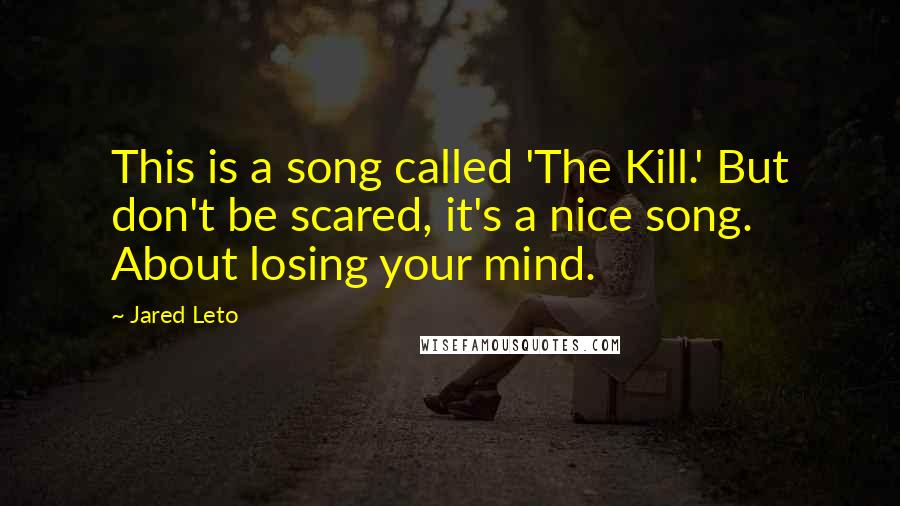 Jared Leto Quotes: This is a song called 'The Kill.' But don't be scared, it's a nice song. About losing your mind.