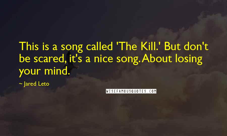 Jared Leto Quotes: This is a song called 'The Kill.' But don't be scared, it's a nice song. About losing your mind.