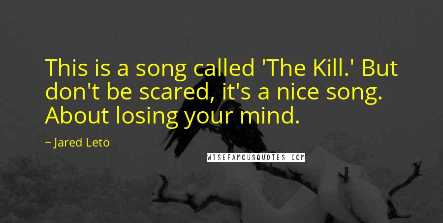 Jared Leto Quotes: This is a song called 'The Kill.' But don't be scared, it's a nice song. About losing your mind.