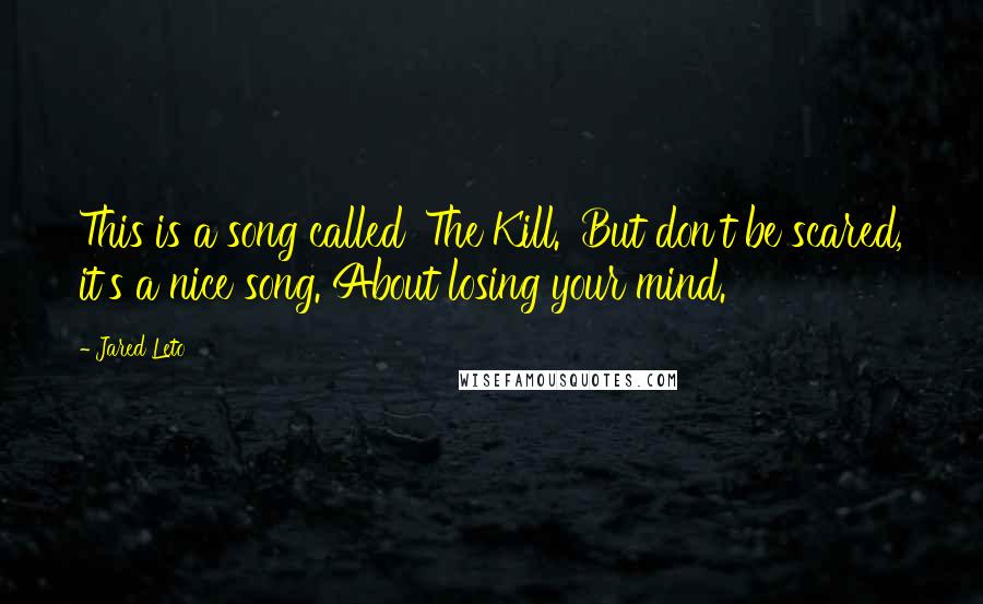 Jared Leto Quotes: This is a song called 'The Kill.' But don't be scared, it's a nice song. About losing your mind.