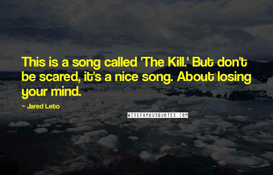 Jared Leto Quotes: This is a song called 'The Kill.' But don't be scared, it's a nice song. About losing your mind.