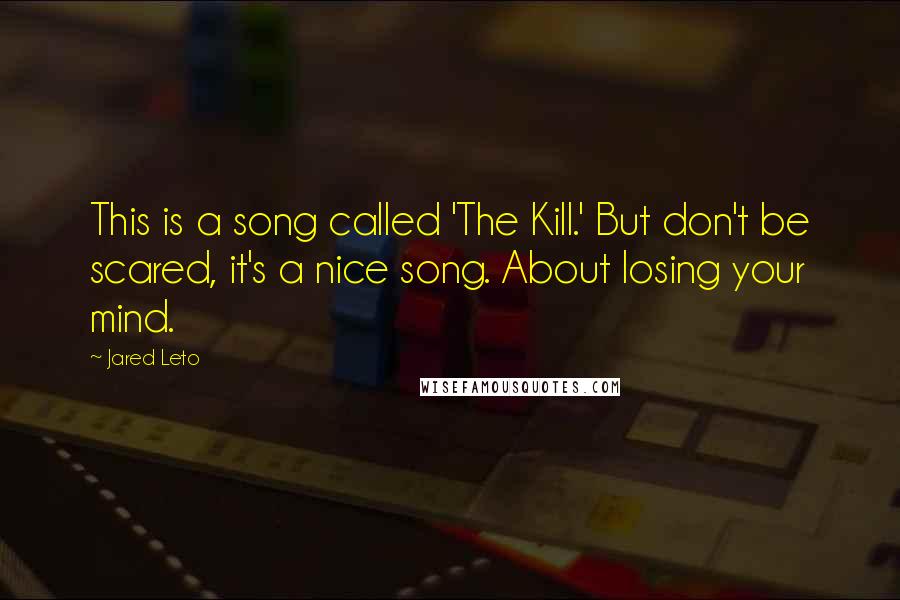 Jared Leto Quotes: This is a song called 'The Kill.' But don't be scared, it's a nice song. About losing your mind.