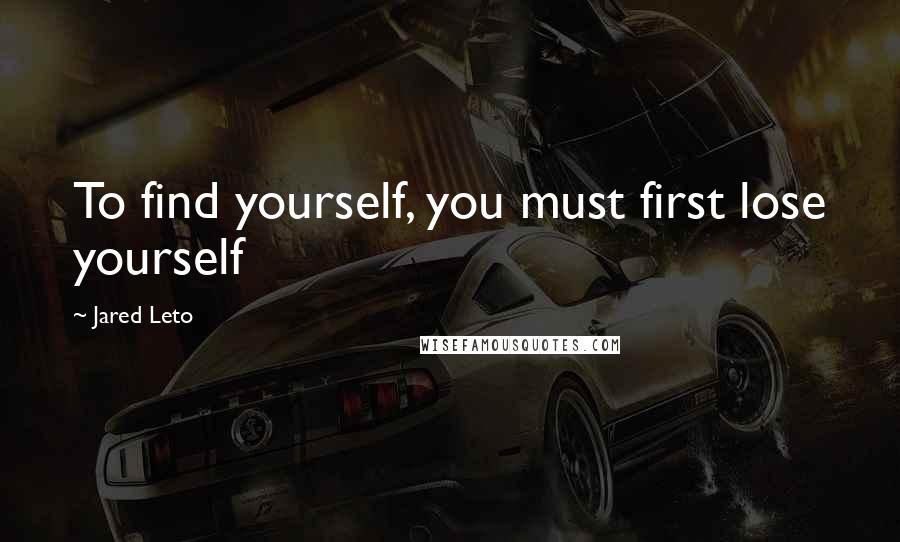 Jared Leto Quotes: To find yourself, you must first lose yourself