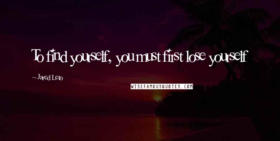 Jared Leto Quotes: To find yourself, you must first lose yourself