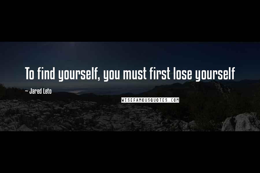 Jared Leto Quotes: To find yourself, you must first lose yourself