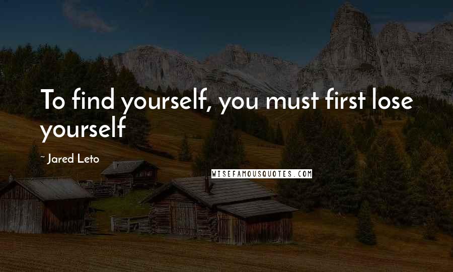 Jared Leto Quotes: To find yourself, you must first lose yourself