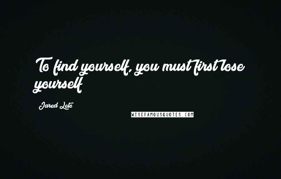 Jared Leto Quotes: To find yourself, you must first lose yourself