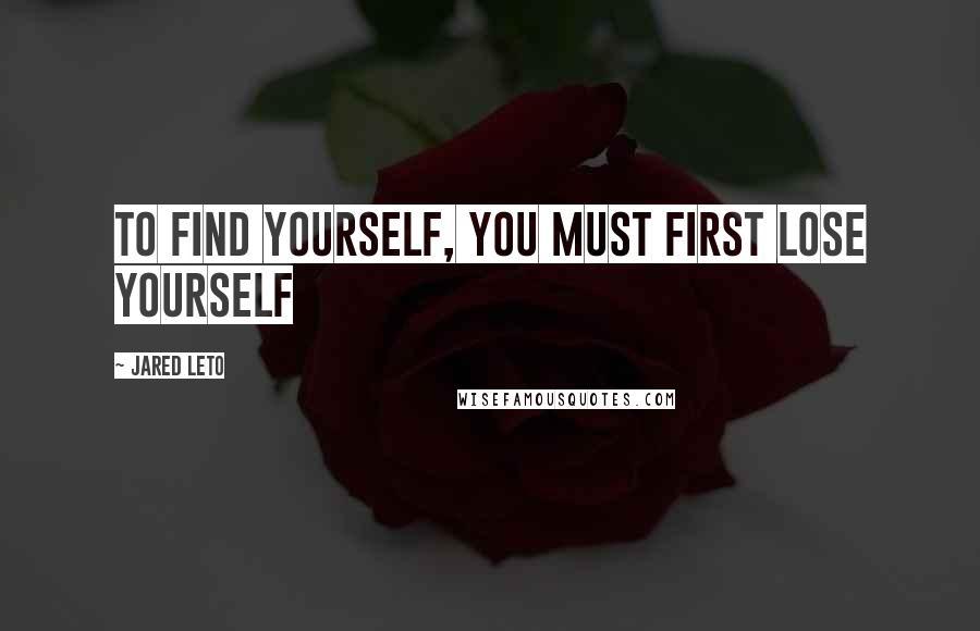 Jared Leto Quotes: To find yourself, you must first lose yourself