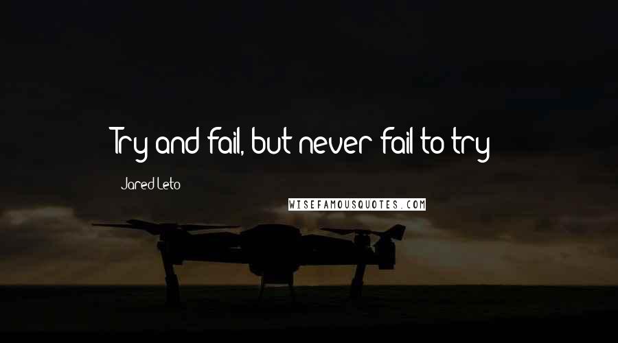 Jared Leto Quotes: Try and fail, but never fail to try!