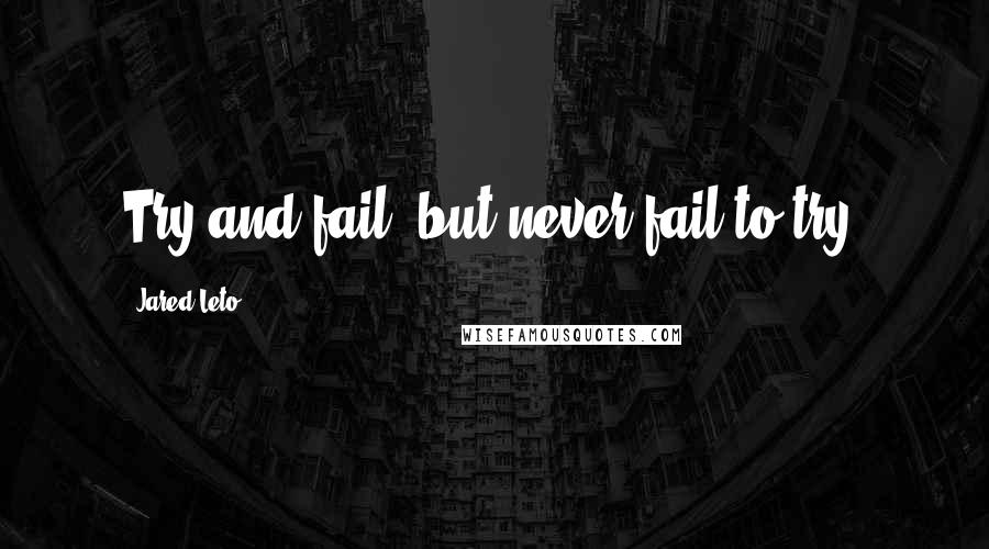 Jared Leto Quotes: Try and fail, but never fail to try!