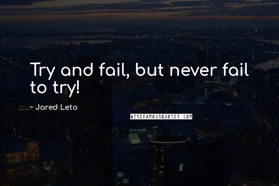 Jared Leto Quotes: Try and fail, but never fail to try!