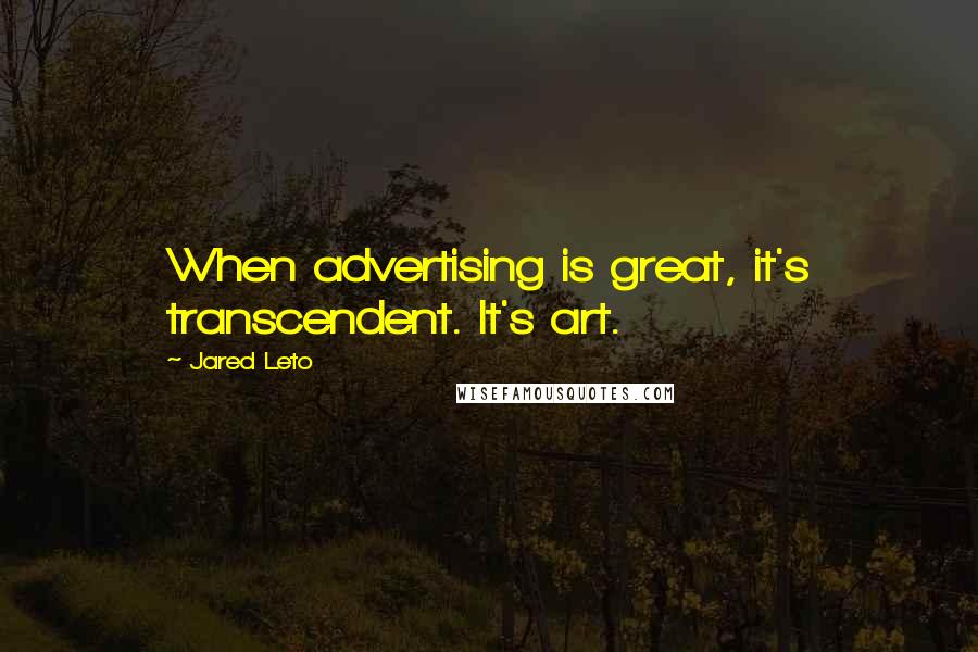 Jared Leto Quotes: When advertising is great, it's transcendent. It's art.