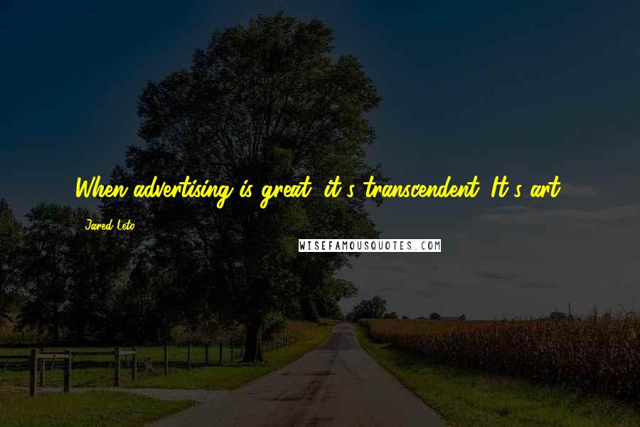 Jared Leto Quotes: When advertising is great, it's transcendent. It's art.