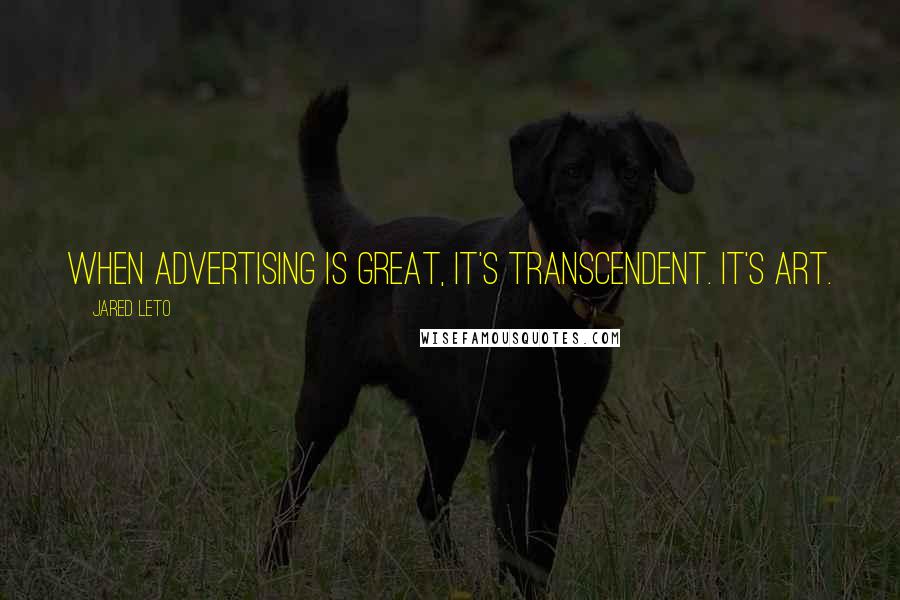 Jared Leto Quotes: When advertising is great, it's transcendent. It's art.