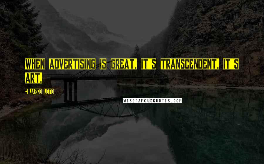 Jared Leto Quotes: When advertising is great, it's transcendent. It's art.