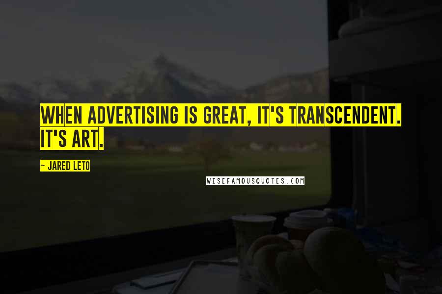 Jared Leto Quotes: When advertising is great, it's transcendent. It's art.