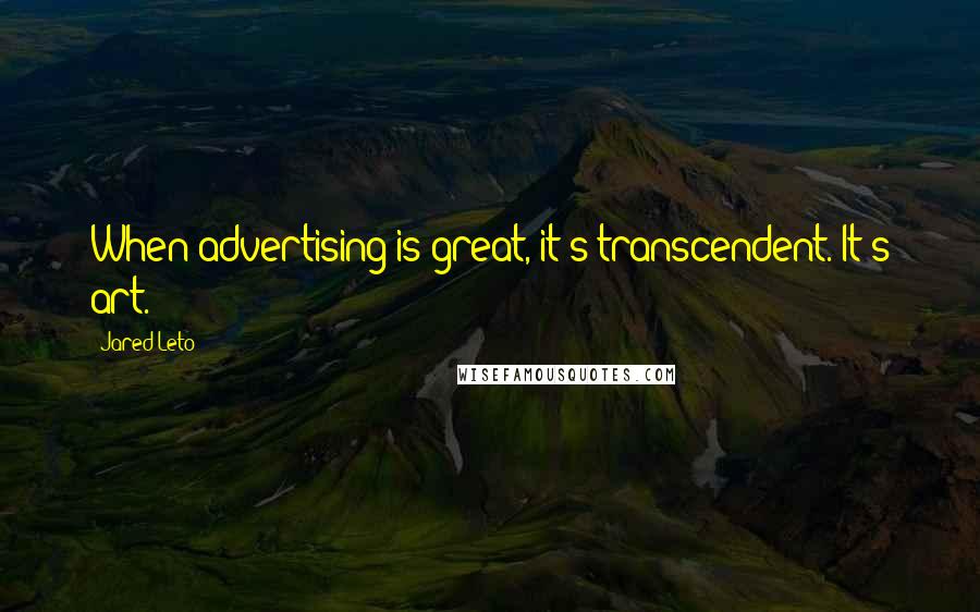 Jared Leto Quotes: When advertising is great, it's transcendent. It's art.