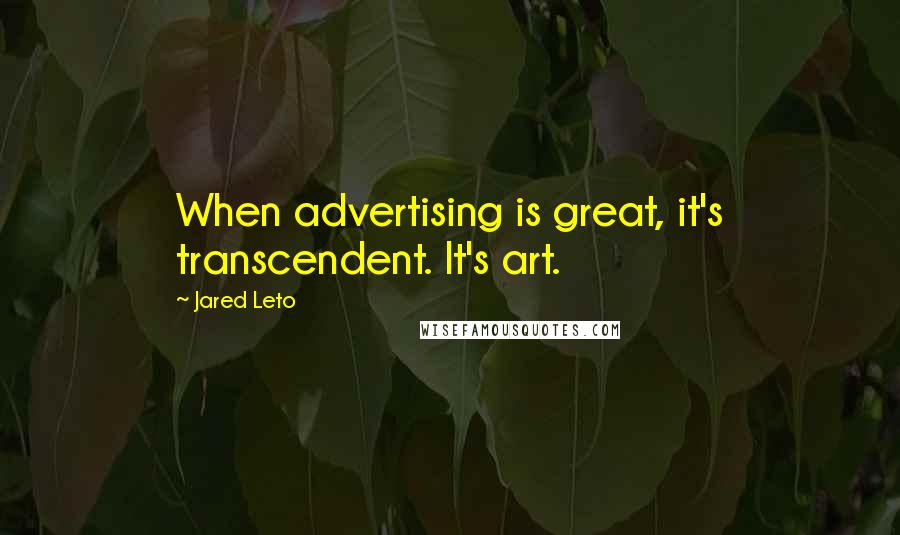 Jared Leto Quotes: When advertising is great, it's transcendent. It's art.