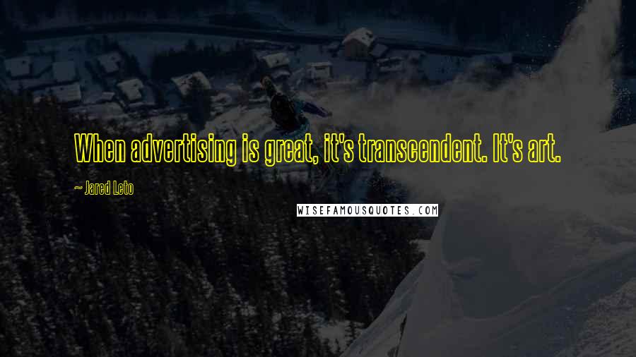 Jared Leto Quotes: When advertising is great, it's transcendent. It's art.
