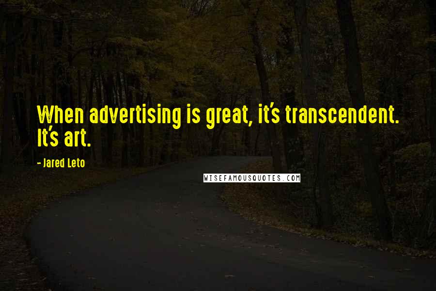 Jared Leto Quotes: When advertising is great, it's transcendent. It's art.