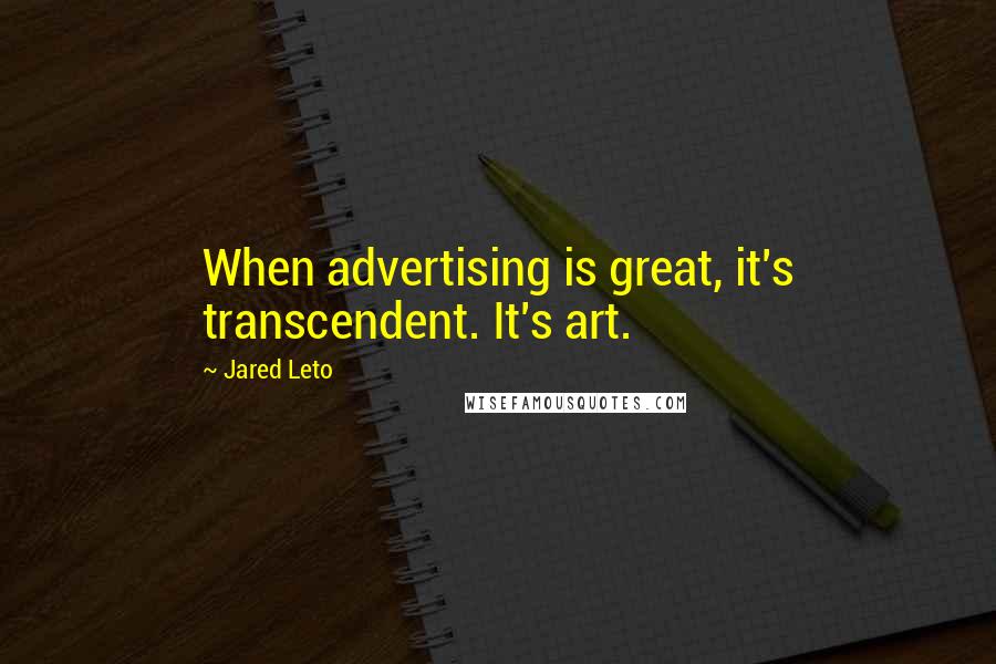 Jared Leto Quotes: When advertising is great, it's transcendent. It's art.