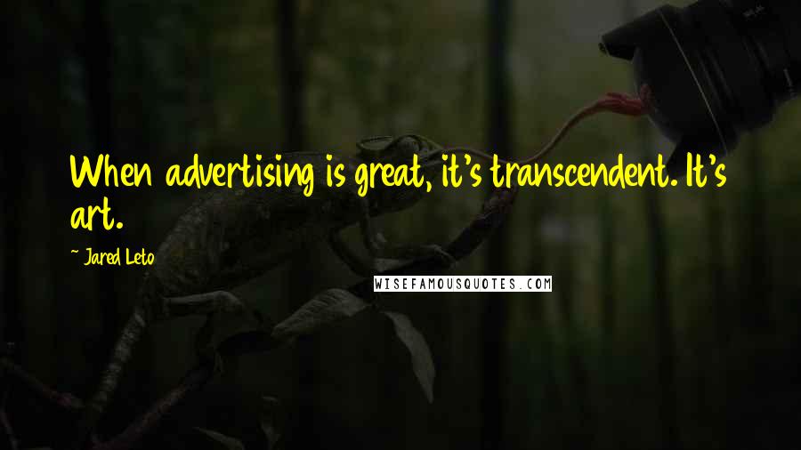 Jared Leto Quotes: When advertising is great, it's transcendent. It's art.