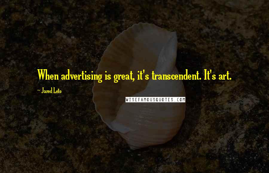 Jared Leto Quotes: When advertising is great, it's transcendent. It's art.