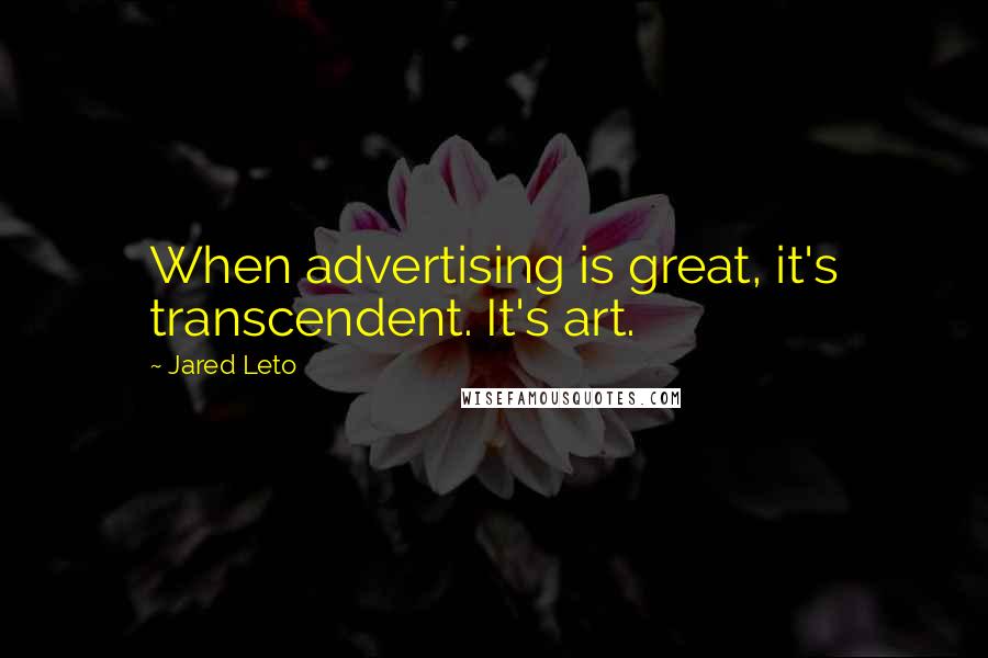 Jared Leto Quotes: When advertising is great, it's transcendent. It's art.
