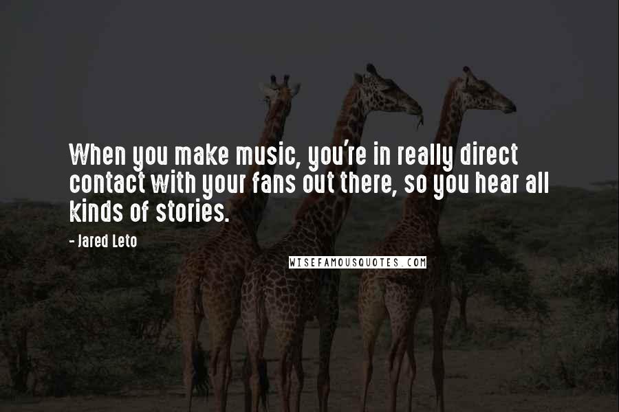 Jared Leto Quotes: When you make music, you're in really direct contact with your fans out there, so you hear all kinds of stories.
