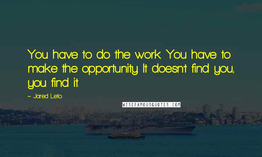 Jared Leto Quotes: You have to do the work. You have to make the opportunity. It doesn't find you, you find it.